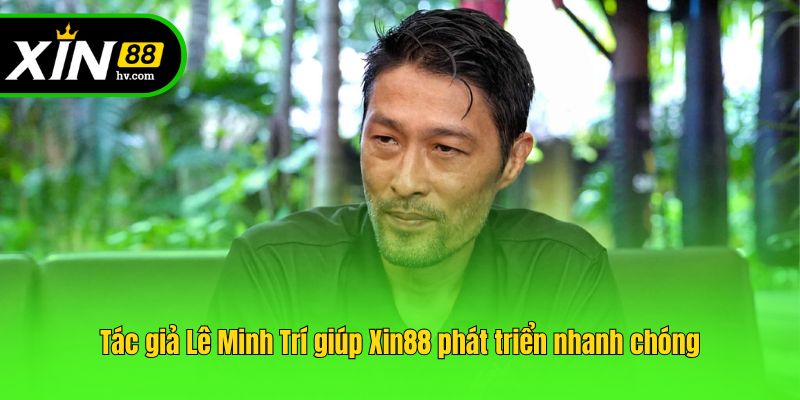 Tác giả Lê Minh Trí giúp Xin88 phát triển nhanh chóng